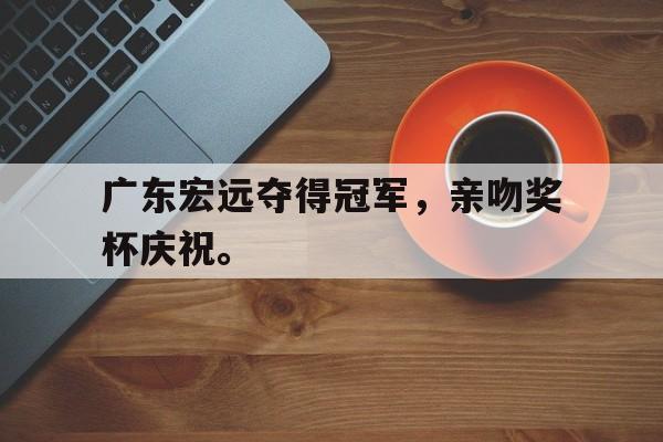 乐鱼最新登录入口-广东宏远夺得冠军，亲吻奖杯庆祝。