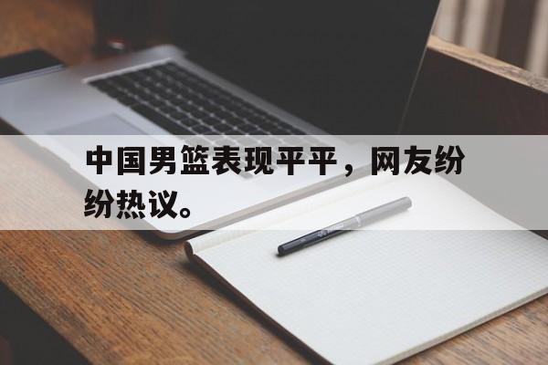 乐鱼最新登录入口-中国男篮表现平平，网友纷纷热议。