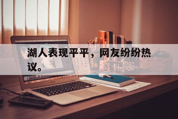 乐鱼最新网站-湖人表现平平，网友纷纷热议。