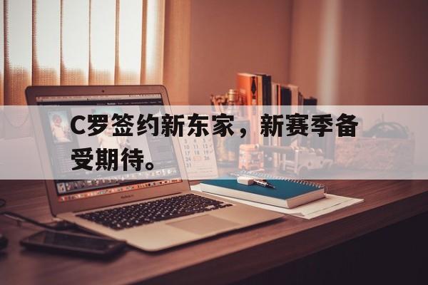 乐鱼最新网站-C罗签约新东家，新赛季备受期待。