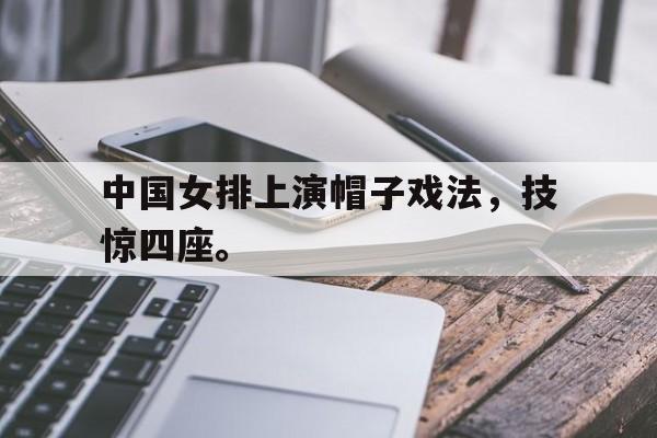乐鱼中国官方网-中国女排上演帽子戏法，技惊四座。