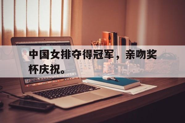 乐鱼最新网站-中国女排夺得冠军，亲吻奖杯庆祝。