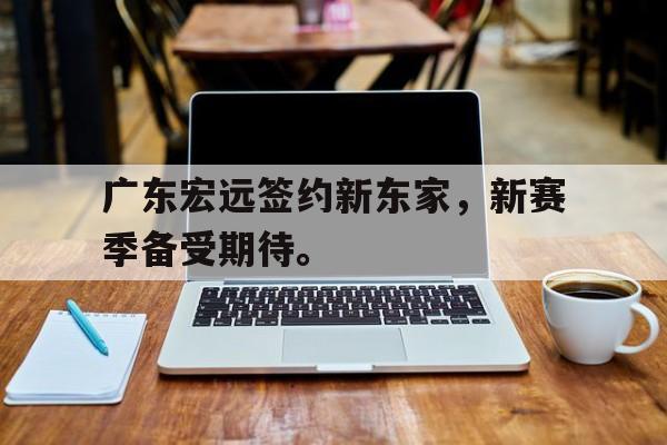 乐鱼最新网站-广东宏远签约新东家，新赛季备受期待。