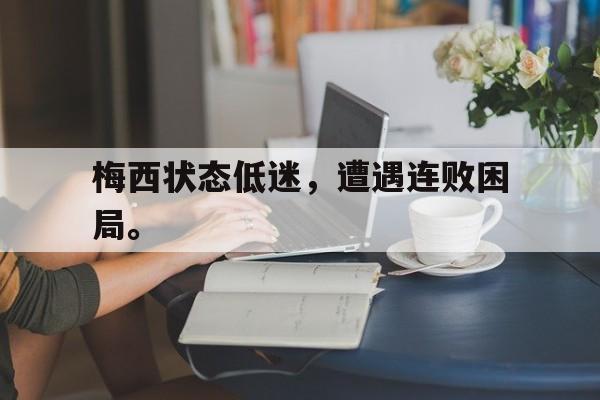 乐鱼中国官方网-梅西状态低迷，遭遇连败困局。