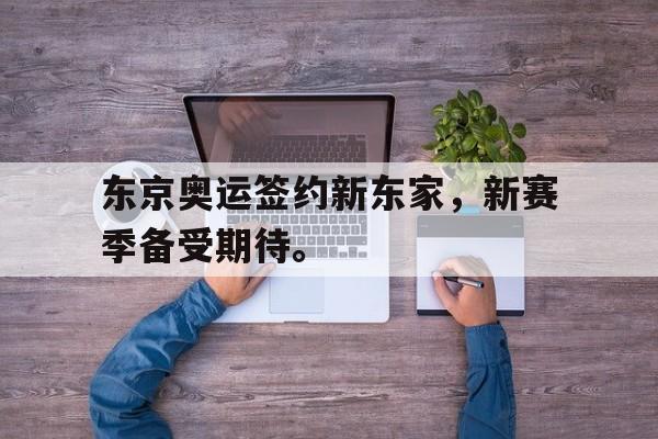 乐鱼最新登录入口-东京奥运签约新东家，新赛季备受期待。