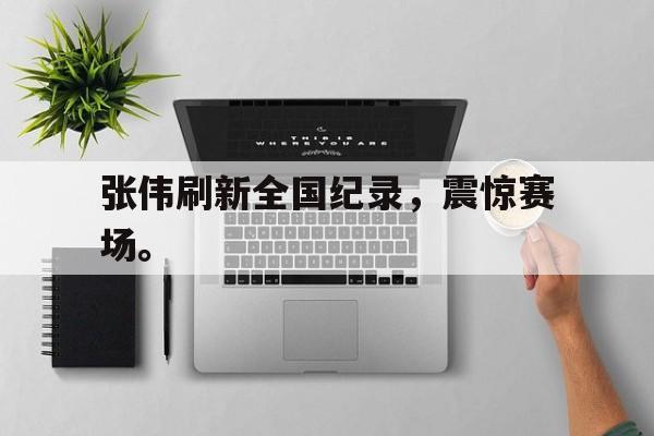 乐鱼最新网站-张伟刷新全国纪录，震惊赛场。