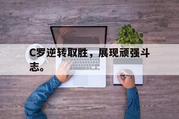 乐鱼中国官方网-C罗逆转取胜，展现顽强斗志。
