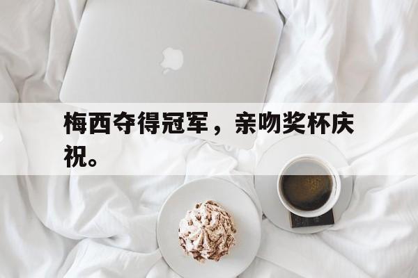 乐鱼最新网站-梅西夺得冠军，亲吻奖杯庆祝。