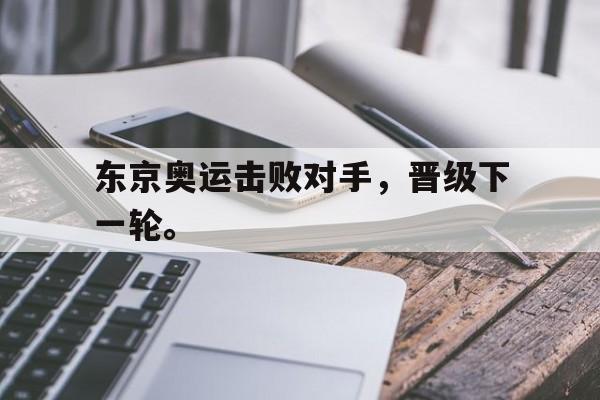乐鱼中国官方网-东京奥运击败对手，晋级下一轮。