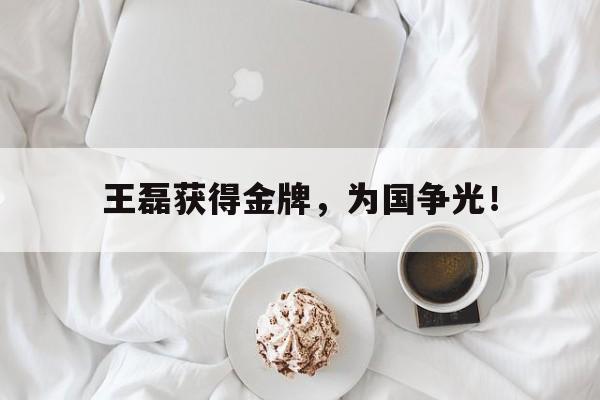 乐鱼最新网站-王磊获得金牌，为国争光！
