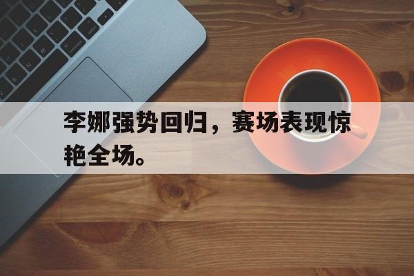 乐鱼中国官方网-李娜强势回归，赛场表现惊艳全场。