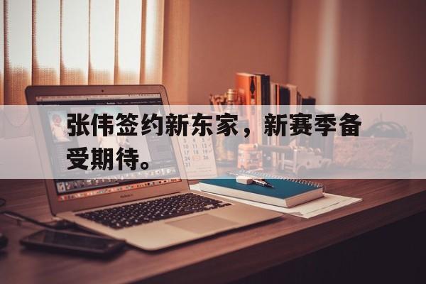 乐鱼最新网站-张伟签约新东家，新赛季备受期待。