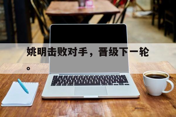 乐鱼最新网站-姚明击败对手，晋级下一轮。