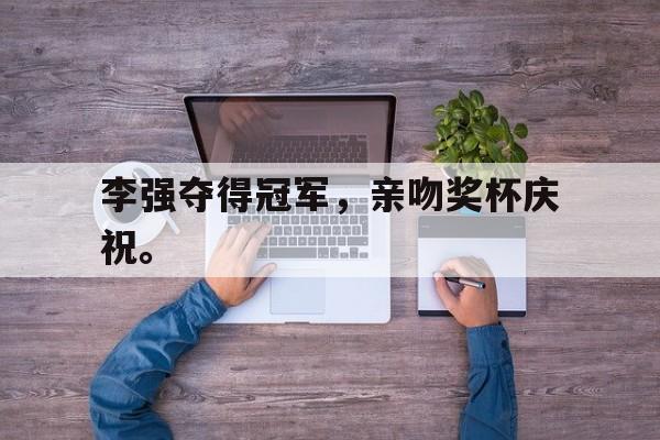 Leyu 体育网站-李强夺得冠军，亲吻奖杯庆祝。