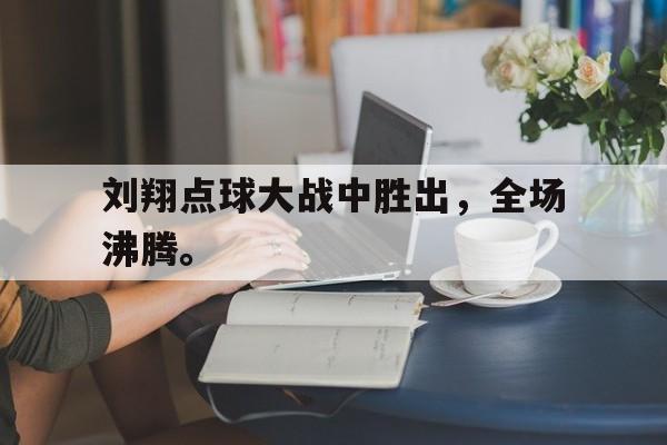 乐鱼中国官方网-刘翔点球大战中胜出，全场沸腾。