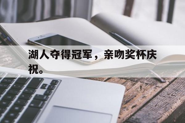 乐鱼最新登录入口-湖人夺得冠军，亲吻奖杯庆祝。