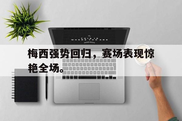 乐鱼中国官方网-梅西强势回归，赛场表现惊艳全场。