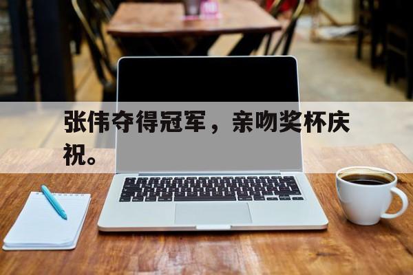 乐鱼最新登录入口-张伟夺得冠军，亲吻奖杯庆祝。