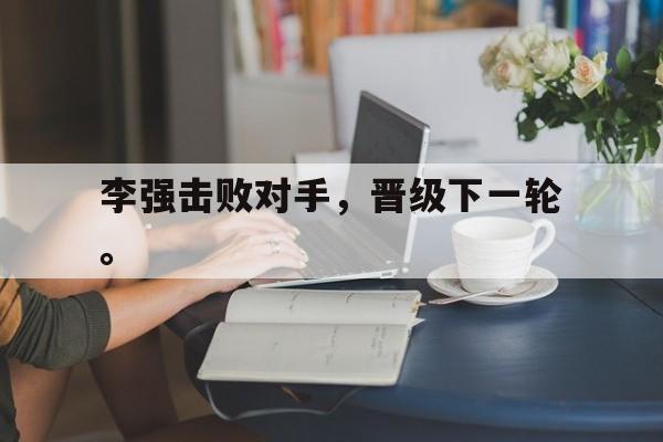 Leyu 体育网站-李强击败对手，晋级下一轮。