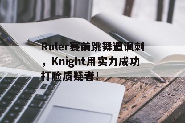 Leyu 体育网站-Ruler赛前跳舞遭讽刺，Knight用实力成功打脸质疑者！