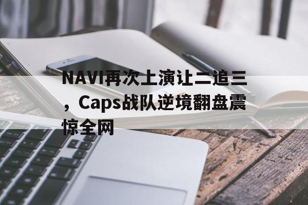乐鱼最新网站-NAVI再次上演让二追三，Caps战队逆境翻盘震惊全网