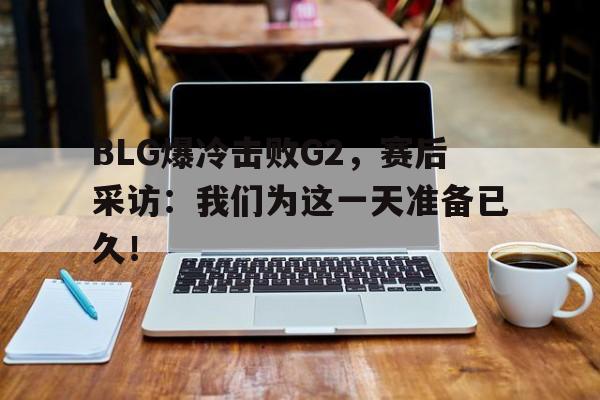 乐鱼中国官方网-BLG爆冷击败G2，赛后采访：我们为这一天准备已久！