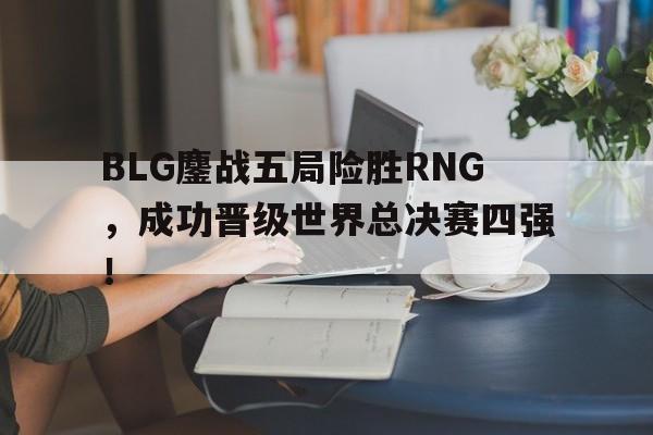 BLG鏖战五局险胜RNG，成功晋级世界总决赛四强！