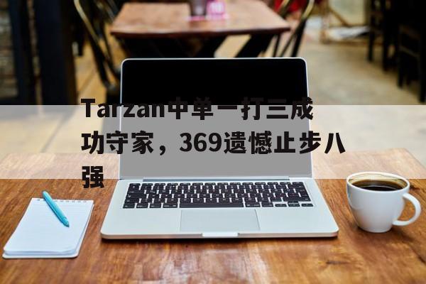 Tarzan中单一打三成功守家，369遗憾止步八强