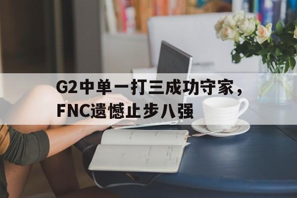 Leyu 体育网站-G2中单一打三成功守家，FNC遗憾止步八强