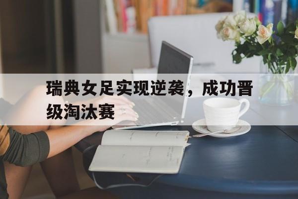 瑞典女足实现逆袭，成功晋级淘汰赛