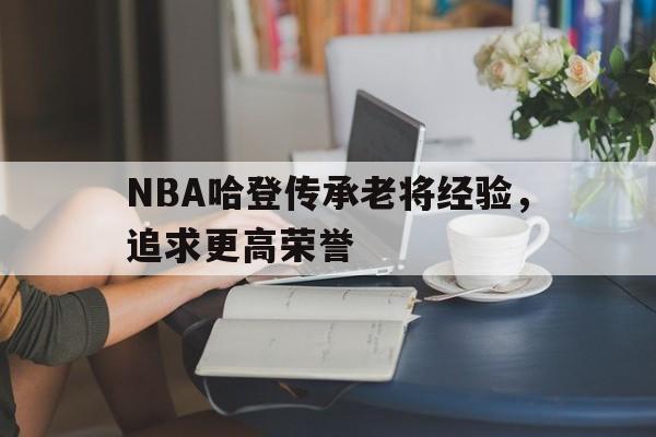 乐鱼最新登录入口-NBA哈登传承老将经验，追求更高荣誉