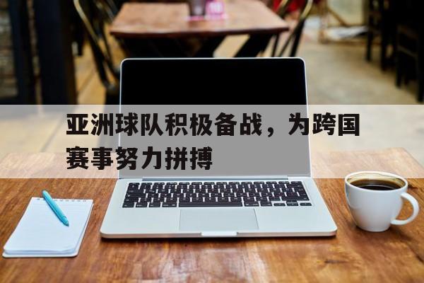 Leyu 体育网站-亚洲球队积极备战，为跨国赛事努力拼搏