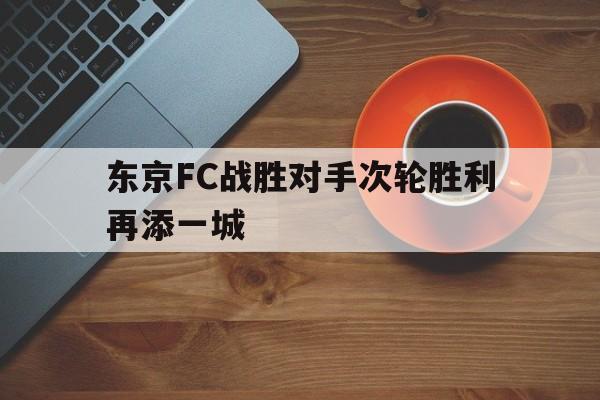 乐鱼最新网站-东京FC战胜对手次轮胜利再添一城