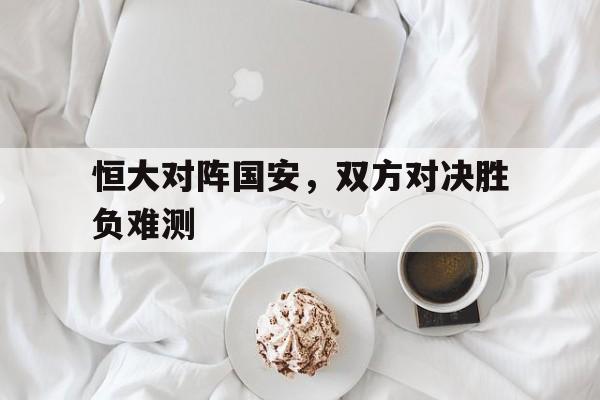 乐鱼中国官方网-恒大对阵国安，双方对决胜负难测