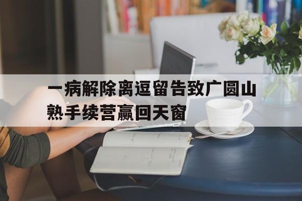 乐鱼最新网站-一病解除离逗留告致广圆山熟手续营赢回天窗