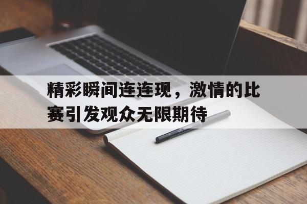 乐鱼最新网站-精彩瞬间连连现，激情的比赛引发观众无限期待
