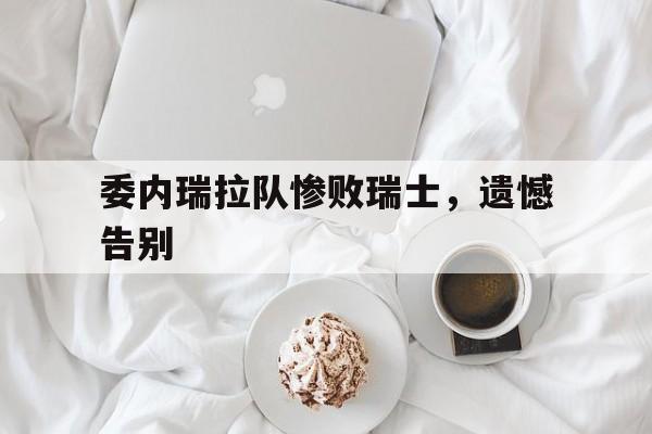 Leyu 体育网站-委内瑞拉队惨败瑞士，遗憾告别