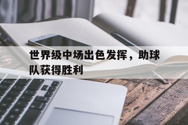 乐鱼最新网站-世界级中场出色发挥，助球队获得胜利