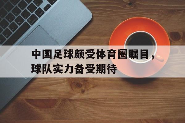 乐鱼中国官方网-中国足球颇受体育圈瞩目，球队实力备受期待
