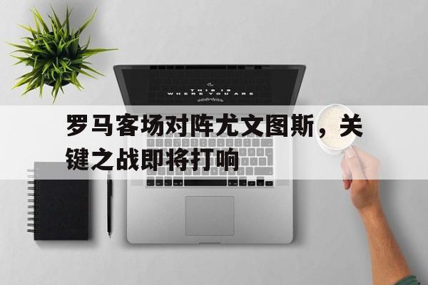 乐鱼最新登录入口-罗马客场对阵尤文图斯，关键之战即将打响