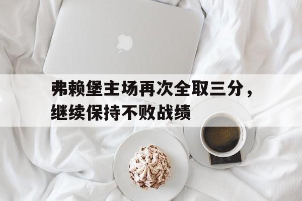 乐鱼最新登录入口-弗赖堡主场再次全取三分，继续保持不败战绩