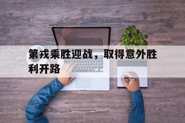 乐鱼中国官方网-第戎乘胜迎战，取得意外胜利开路