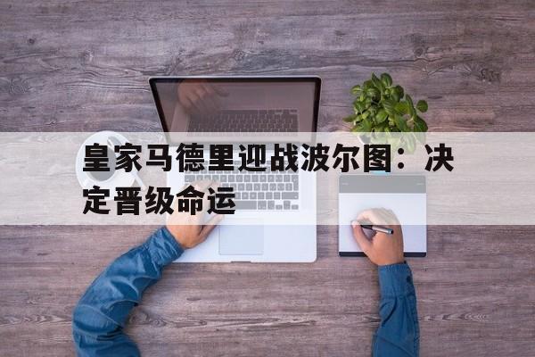 乐鱼最新登录入口-皇家马德里迎战波尔图：决定晋级命运